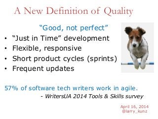 April 16, 2014
@larry_kunz
A New Definition of Quality
“Good, not perfect”
• “Just in Time” development
• Flexible, responsive
• Short product cycles (sprints)
• Frequent updates
57% of software tech writers work in agile.
- WritersUA 2014 Tools & Skills survey
 