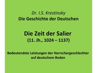 Dr. I.S. Krestinsky
Die Geschichte der Deutschen
Die Zeit der Salier
(11. Jh., 1024 – 1137)
Bedeutendste Leistungen der Herrschergeschlechter
auf deutschem Boden
 