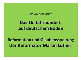Dr. I.S. Krestinsky
Das 16. Jahrhundert
auf deutschem Boden
Reformation und Glaubensspaltung
Der Reformator Martin Luther
 