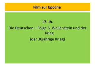 Film zur Epoche
17. Jh.
Die Deutschen I. Folge 5. Wallenstein und der
Krieg
(der 30jährige Krieg)
 