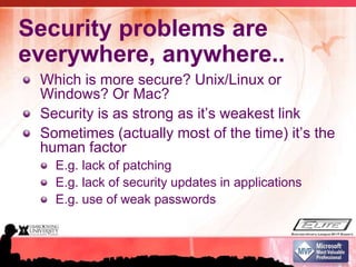 Security problems are everywhere, anywhere..Which is more secure? Unix/Linux or Windows? Or Mac?Security is as strong as it’s weakest linkSometimes (actually most of the time) it’s the human factorE.g. lack of patchingE.g. lack of security updates in applicationsE.g. use of weak passwords