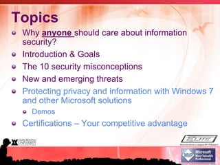 TopicsWhy anyone should care about information security?Introduction & GoalsThe 10 security misconceptionsNew and emerging threatsProtecting privacy and information with Windows 7 and other Microsoft solutionsDemosCertifications – Your competitive advantage