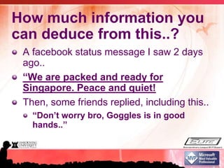 How much information you can deduce from this..?A facebook status message I saw 2 days ago..“We are packed and ready for Singapore. Peace and quiet!Then, some friends replied, including this..“Don’t worry bro, Goggles is in good hands..”