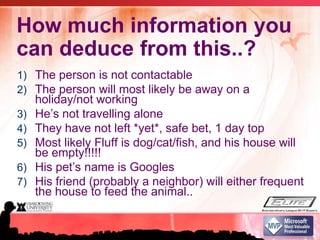 How much information you can deduce from this..?The person is not contactableThe person will most likely be away on a holiday/not workingHe’s not travelling aloneThey have not left *yet*, safe bet, 1 day topMost likely Fluff is dog/cat/fish, and his house will be empty!!!!! His pet’s name is GooglesHis friend (probably a neighbor) will either frequent the house to feed the animal..