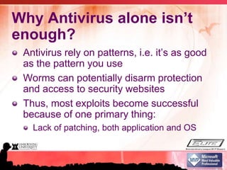 Why Antivirus alone isn’t enough?Antivirus rely on patterns, i.e. it’s as good as the pattern you useWorms can potentially disarm protection and access to security websitesThus, most exploits become successful because of one primary thing:Lack of patching, both application and OS