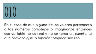 OJO
En el caso de que alguno de los valores pertenezca
a los números complejos o imaginarios entonces
esa variable no es real y no se toma en cuenta, lo
que provoca que la función tampoco sea real.
 