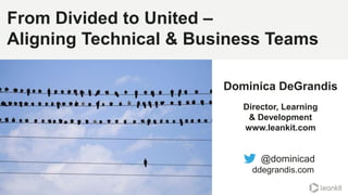 From Divided to United –
Aligning Technical & Business Teams
@dominicad
ddegrandis.com
@dominicad
Dominica DeGrandis
Director, Learning
& Development
www.leankit.com
 
