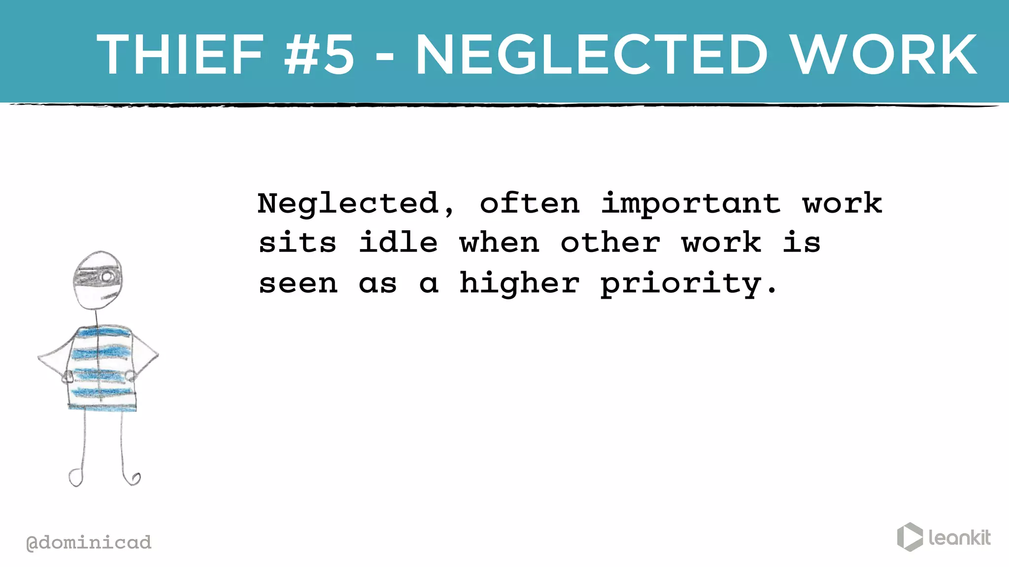 @dominicad
THIEF #5 - NEGLECTED WORK
Neglected, often important work
sits idle when other work is
seen as a higher priority.
	
  
 