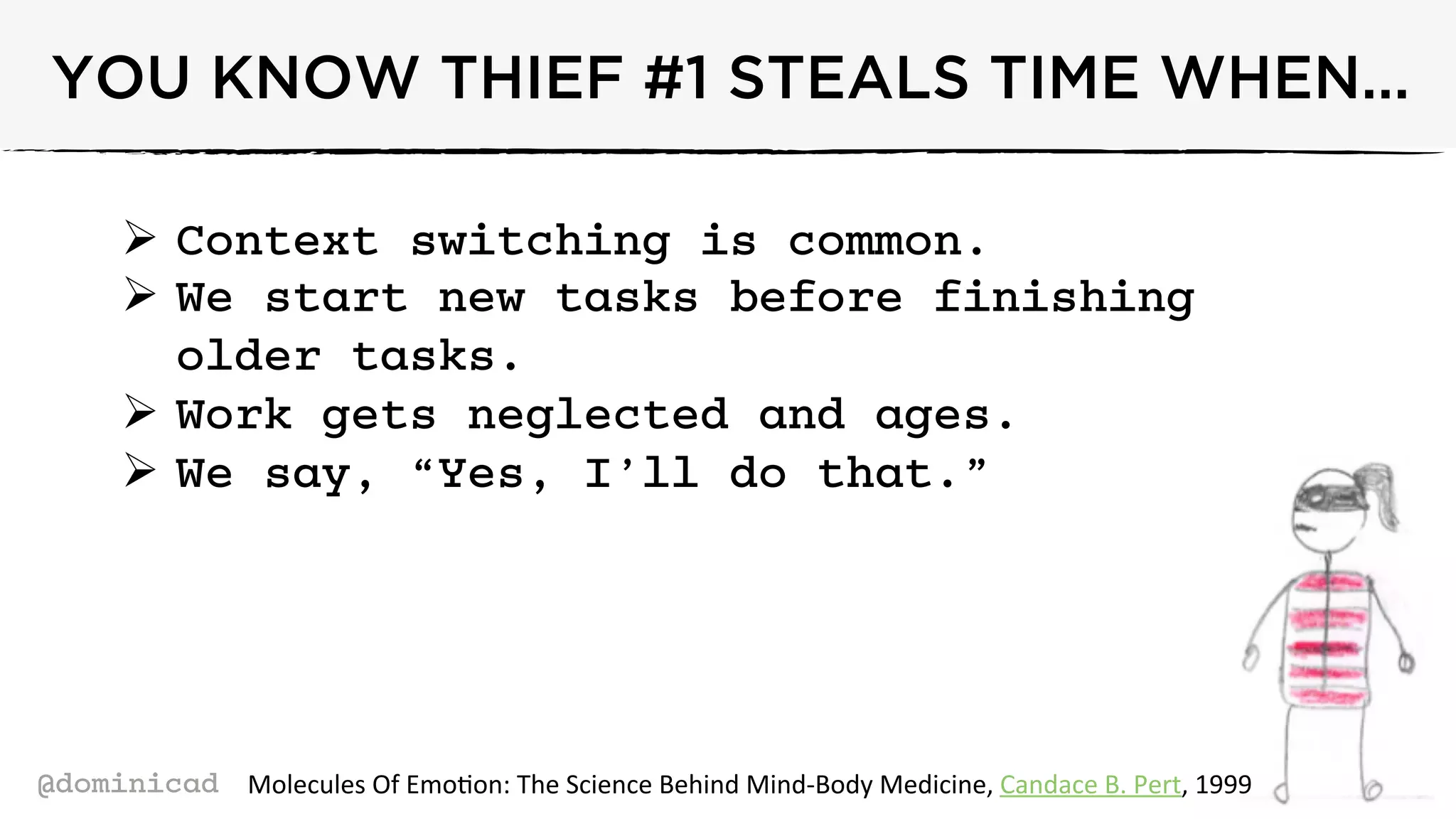 @dominicad
YOU KNOW THIEF #1 STEALS TIME WHEN...
Ø  Context switching is common.
Ø  We start new tasks before finishing
older tasks.
Ø  Work gets neglected and ages.
Ø  We say, “Yes, I’ll do that.”
Molecules	
  Of	
  Emo-on:	
  The	
  Science	
  Behind	
  Mind-­‐Body	
  Medicine,	
  Candace	
  B.	
  Pert,	
  1999	
  
 