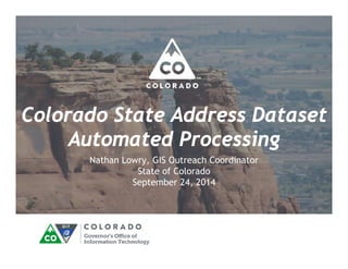Colorado State Address Dataset 
Automated Processing 
Nathan Lowry, GIS Outreach Coordinator 
State of Colorado 
September 24, 2014 
 