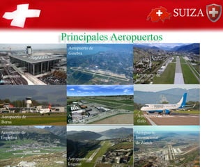 Principales Aeropuertos
Aeropuerto de
Basilea
Aeropuerto de
Berna
Aeropuerto de
Engadina
Aeropuerto de
Ginebra
Aeropuerto de
Grenchen
Aeropuerto de
Lugano
Aeropuerto de
Sion
Aeropuerto de San
Galo
Aeropuerto
Internacional
de Zúrich
 