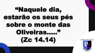 .
“Naquele dia,
estarão os seus pés
sobre o monte das
Oliveiras.....”
(Zc 14.14)
 
