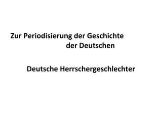Zur Periodisierung der Geschichte
der Deutschen
Deutsche Herrschergeschlechter
 