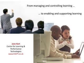 From managing and controlling learning …

                                 … to enabling and supporting learning




      Jane Hart
Centre for Learning &
    Performance
    Technologies
  www.C4LPT.co.uk
 