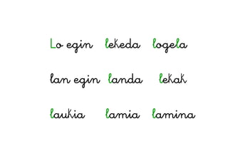 Lo egin lekeda logela
lan egin landa lekak
laukia lamia lamina
 