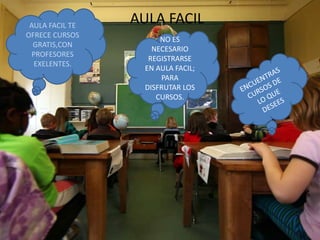AULA FACILAULA FACIL TE
OFRECE CURSOS
GRATIS,CON
PROFESORES
EXELENTES.
NO ES
NECESARIO
REGISTRARSE
EN AULA FACIL;
PARA
DISFRUTAR LOS
CURSOS.
 