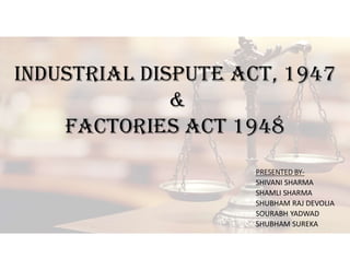 INDUSTRIAL DISPUTE ACT, 1947
&
FACTORIES ACT 1948
PRESENTED BY-
SHIVANI SHARMA
SHAMLI SHARMA
SHUBHAM RAJ DEVOLIA
SOURABH YADWAD
SHUBHAM SUREKA
 