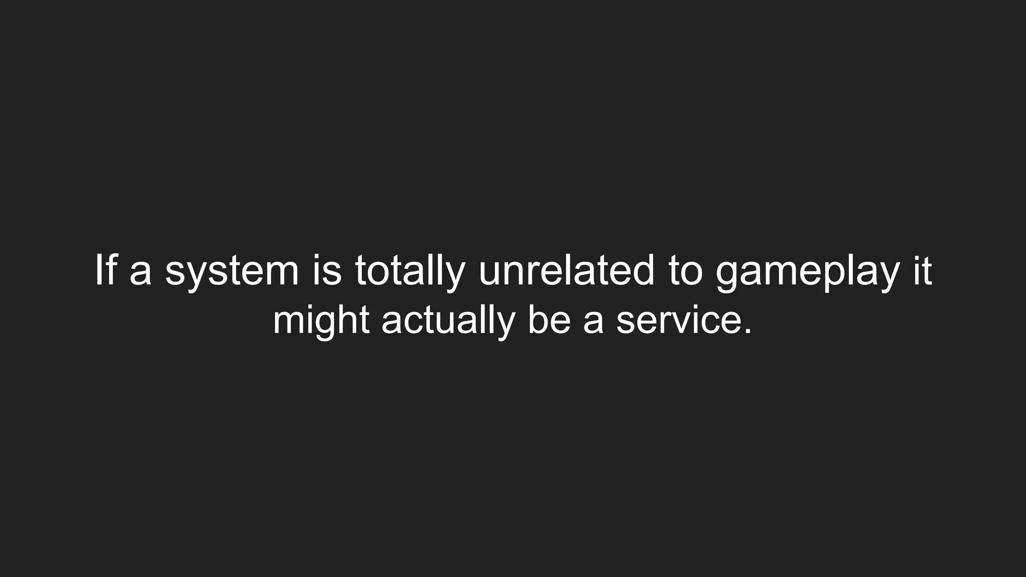If a system is totally unrelated to gameplay it
might actually be a service.
 