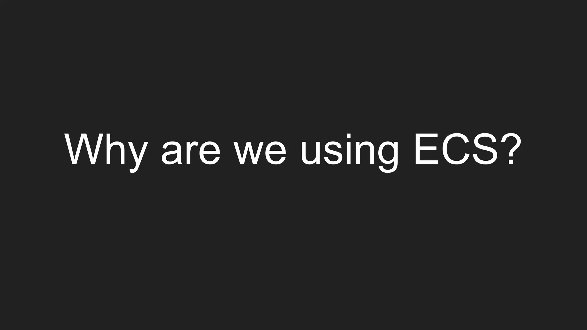 Why are we using ECS?
 