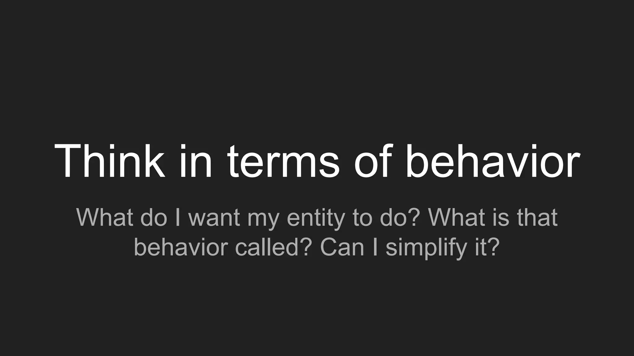 Think in terms of behavior
What do I want my entity to do? What is that
behavior called? Can I simplify it?
 