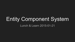Entity Component System
Lunch & Learn 2015-01-21
 