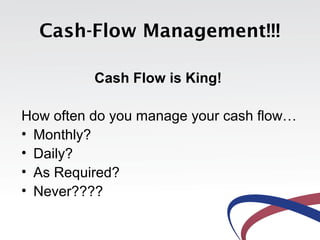 Cash-Flow Management!!!

          Cash Flow is King!

How often do you manage your cash flow…
• Monthly?
• Daily?
• As Required?
• Never????
 
