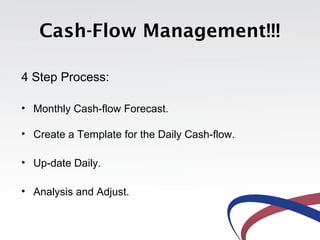 Cash-Flow Management!!!

4 Step Process:

• Monthly Cash-flow Forecast.

• Create a Template for the Daily Cash-flow.

• Up-date Daily.

• Analysis and Adjust.
 