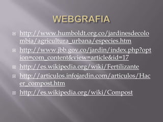   http://www.humboldt.org.co/jardinesdecolo
    mbia/agricultura_urbana/especies.htm
   http://www.jbb.gov.co/jardin/index.php?opt
    ion=com_content&view=article&id=17
   http://es.wikipedia.org/wiki/Fertilizante
   http://articulos.infojardin.com/articulos/Hac
    er_compost.htm
   http://es.wikipedia.org/wiki/Compost
 
