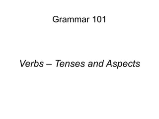 Grammar 101




Verbs – Tenses and Aspects
 