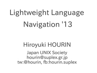 Lightweight Language
Navigation '13
Hiroyuki HOURIN
Japan UNIX Society
hourin@suplex.gr.jp
tw:@hourin, fb:hourin.suplex

 