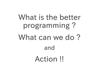 What is the better
programming ?
What can we do ?
and

Action !!

 