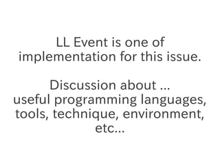 LL Event is one of
implementation for this issue.
Discussion about ...
useful programming languages,
tools, technique, env...