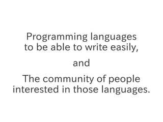 Programming languages
to be able to write easily,
and
The community of people
interested in those languages.

 