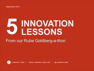 1 
September 2014 
HOW TO BUILD 
SOMETHING IN 
20 MINUTES 
And other lessons from our 
Rube Goldberg-a-thon 
LUMINARY LABS WWW.LUMINARY-LABS.COM @LUMINARYLABS 
 