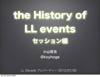 the History of
            LL events
                     セッション編
                          小山哲志
                         @koyhoge


                LL Decade プレパーティー 2012/07/30
2012年7月30日月曜日
 