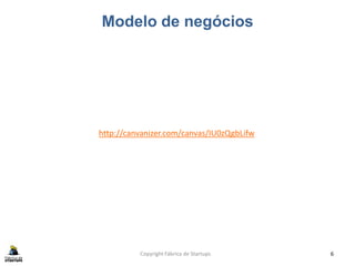 Modelo de negócios
Copyright Fábrica de Startups 6
http://canvanizer.com/canvas/IU0zQgbLifw
 
