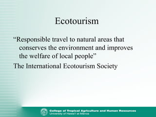 Ecotourism
“Responsible travel to natural areas that
conserves the environment and improves
the welfare of local people”
The International Ecotourism Society
 