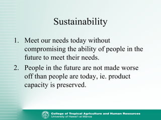 Sustainability
1. Meet our needs today without
compromising the ability of people in the
future to meet their needs.
2. People in the future are not made worse
off than people are today, ie. product
capacity is preserved.
 