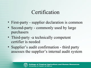 Certification
• First-party - supplier declaration is common
• Second-party - commonly used by large
purchasers
• Third-party -a technically competent
certifier is needed
• Supplier’s audit confirmation - third party
assesses the supplier’s internal audit system
 