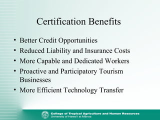 Certification Benefits
• Better Credit Opportunities
• Reduced Liability and Insurance Costs
• More Capable and Dedicated Workers
• Proactive and Participatory Tourism
Businesses
• More Efficient Technology Transfer
 