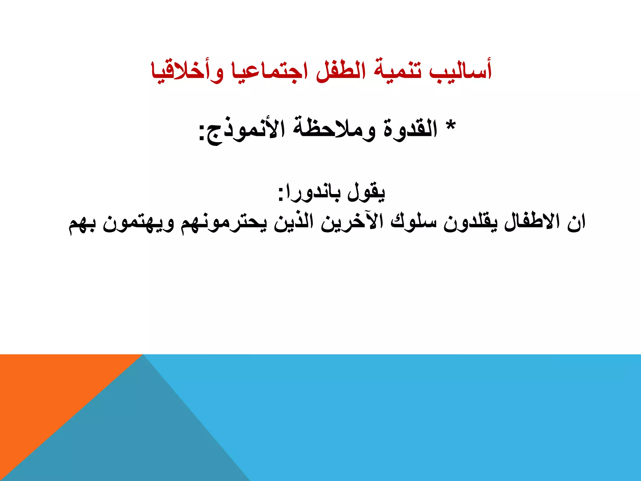‫وأخالقٌا‬ ‫اجتماعٌا‬ ‫الطفل‬ ‫تنمٌة‬ ‫أسالٌب‬
*‫األنموذج‬ ‫ومالحظة‬ ‫القدوة‬:
‫باندورا‬ ‫ٌقول‬:
‫بهم‬ ‫وٌهتمون‬ ‫ٌحترمونهم‬ ‫الذٌن‬ ‫اآلخرٌن‬ ‫سلوك‬ ‫ٌقلدون‬ ‫االطفال‬ ‫ان‬
 