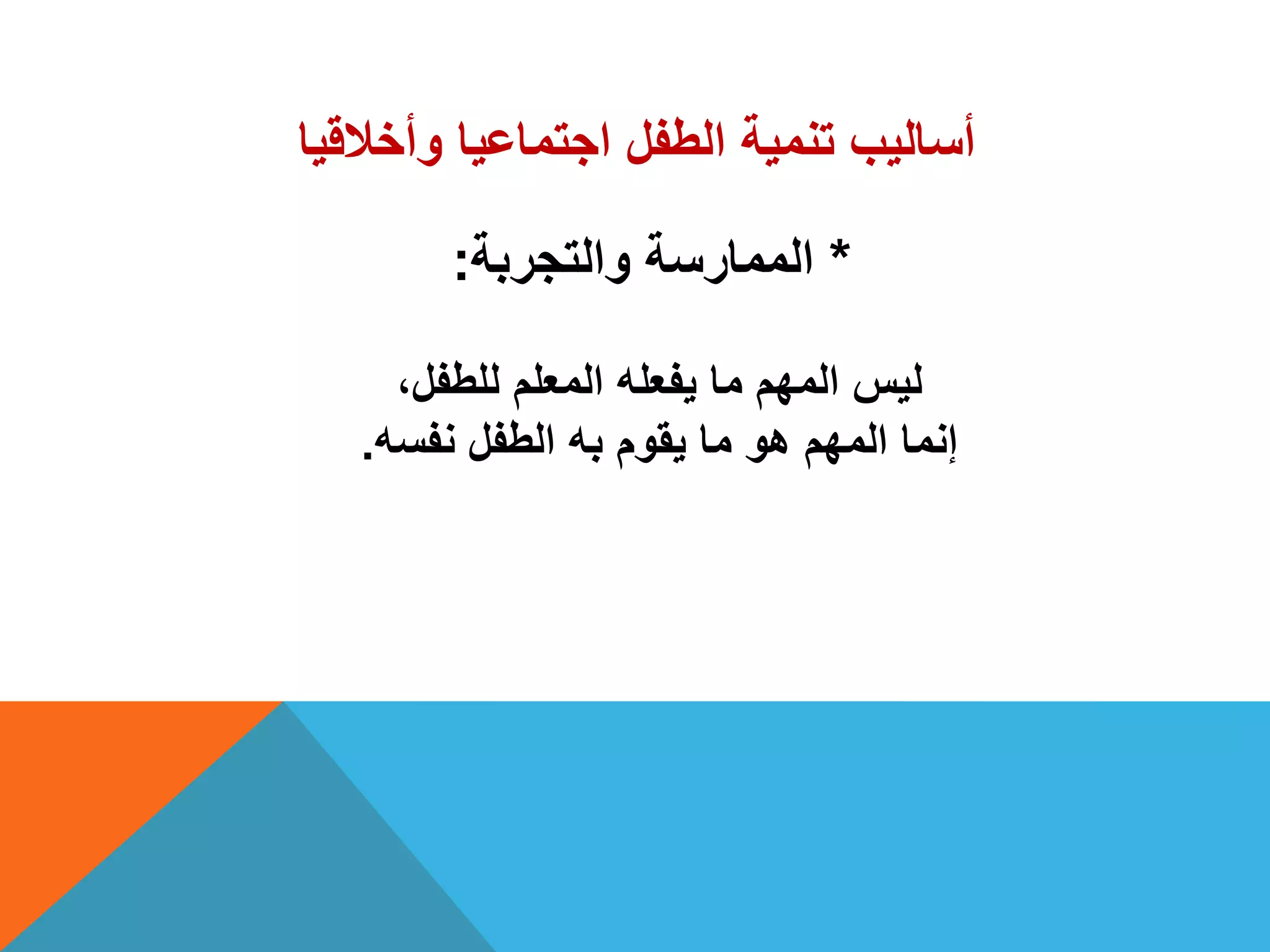 ‫وأخالقٌا‬ ‫اجتماعٌا‬ ‫الطفل‬ ‫تنمٌة‬ ‫أسالٌب‬
*‫والتجربة‬ ‫الممارسة‬:
،‫للطفل‬ ‫المعلم‬ ‫ٌفعله‬ ‫ما‬ ‫المهم‬ ‫لٌس‬
‫نفسه‬ ‫الطفل‬ ‫به‬ ‫ٌقوم‬ ‫ما‬ ‫هو‬ ‫المهم‬ ‫إنما‬.
 