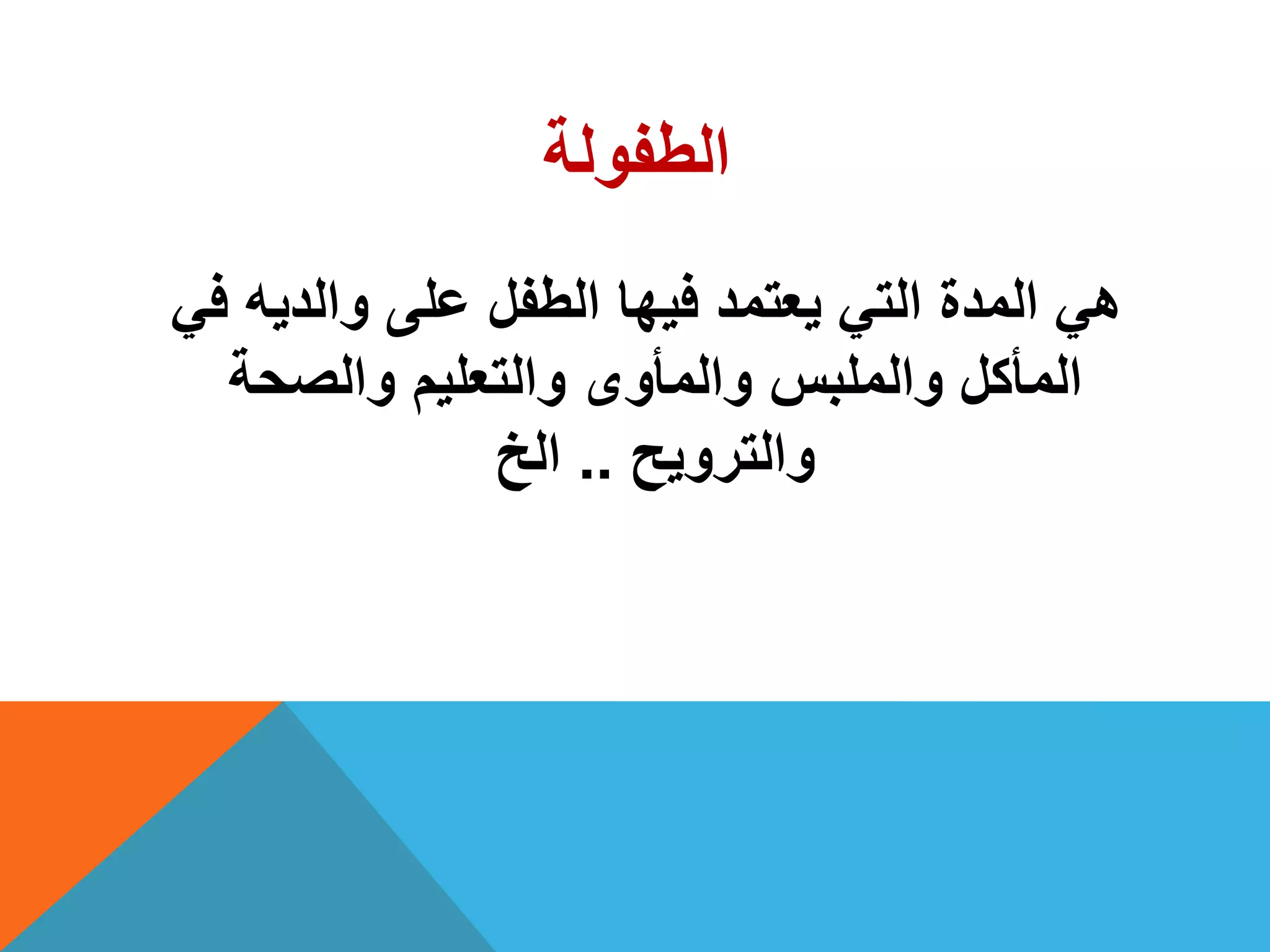 ‫الطفولة‬
ً‫ف‬ ‫والدٌه‬ ‫على‬ ‫الطفل‬ ‫فٌها‬ ‫ٌعتمد‬ ً‫الت‬ ‫المدة‬ ً‫ه‬
‫والصحة‬ ‫والتعلٌم‬ ‫والمأوى‬ ‫والملبس‬ ‫المأكل‬
‫والتروٌح‬..‫الخ‬
 