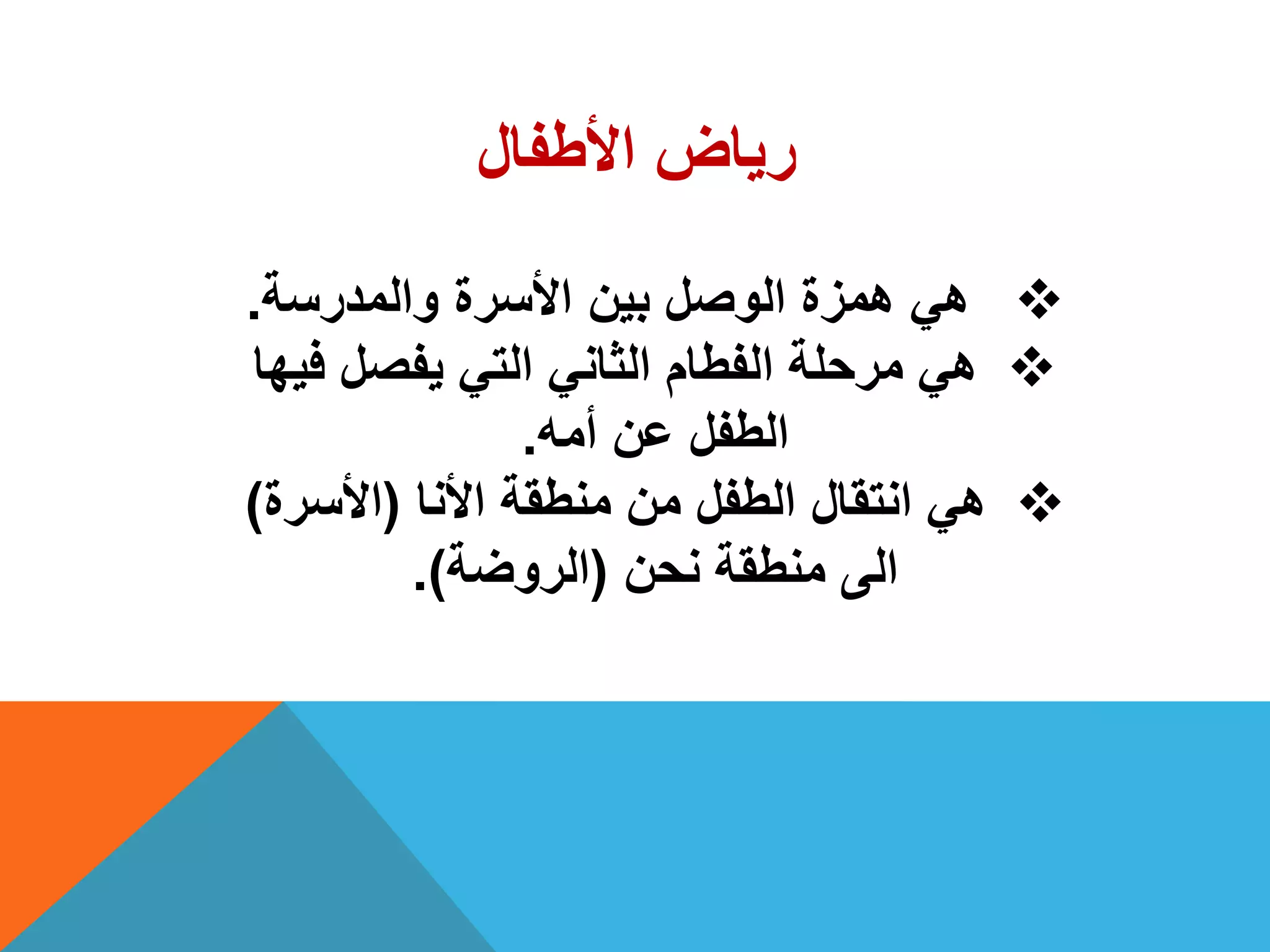 ‫األطفال‬ ‫رٌاض‬
‫والمدرسة‬ ‫األسرة‬ ‫بٌن‬ ‫الوصل‬ ‫همزة‬ ً‫ه‬.
‫فٌها‬ ‫ٌفصل‬ ً‫الت‬ ً‫الثان‬ ‫الفطام‬ ‫مرحلة‬ ً‫ه‬
‫أمه‬ ‫عن‬ ‫الطفل‬.
‫األنا‬ ‫منطقة‬ ‫من‬ ‫الطفل‬ ‫انتقال‬ ً‫ه‬(‫األسرة‬)
‫نحن‬ ‫منطقة‬ ‫الى‬(‫الروضة‬.)
 