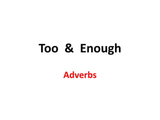 Too & Enough
   Adverbs
 