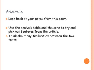 ANALYSIS
   Look back at your notes from this poem.

 Use the analysis table and the cone to try and
  pick out features from the article.
 Think about any similarities between the two
  texts.
 