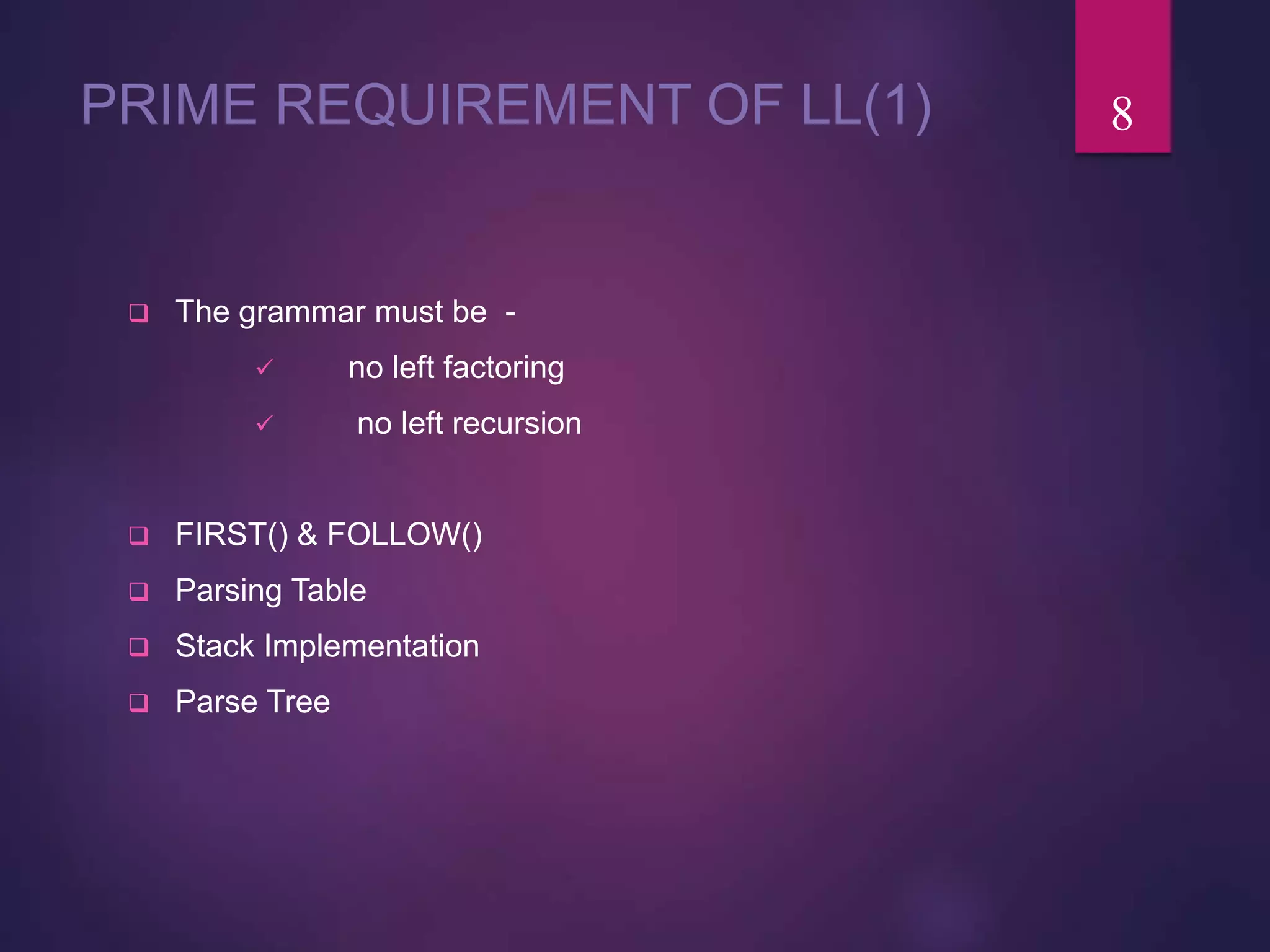 PRIME REQUIREMENT OF LL(1)
 The grammar must be -
 no left factoring
 no left recursion
 FIRST() & FOLLOW()
 Parsing Table
 Stack Implementation
 Parse Tree
8
 