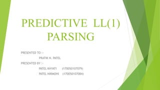 PREDICTIVE LL(1)
PARSING
PRESENTED TO :-
PRATIK N. PATEL
PRESENTED BY :-
PATEL KHYATI (170050107079)
PATEL NIRMOHI (170050107084)
 