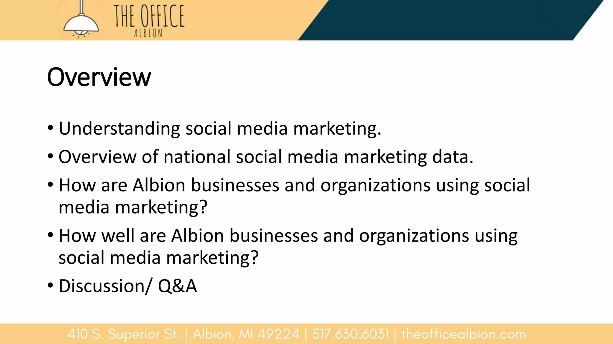 Overview
• Understanding social media marketing.
• Overview of national social media marketing data.
• How are Albion businesses and organizations using social
media marketing?
• How well are Albion businesses and organizations using
social media marketing?
• Discussion/ Q&A
 