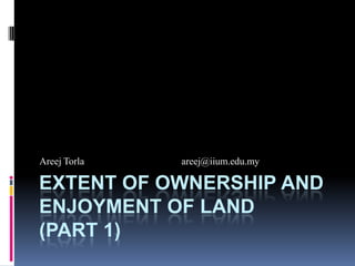 Areej Torla

areej@iium.edu.my

EXTENT OF OWNERSHIP AND
ENJOYMENT OF LAND
(PART 1)

 